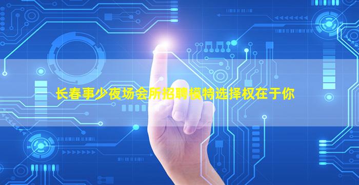 长春事少夜场会所招聘模特选择权在于你